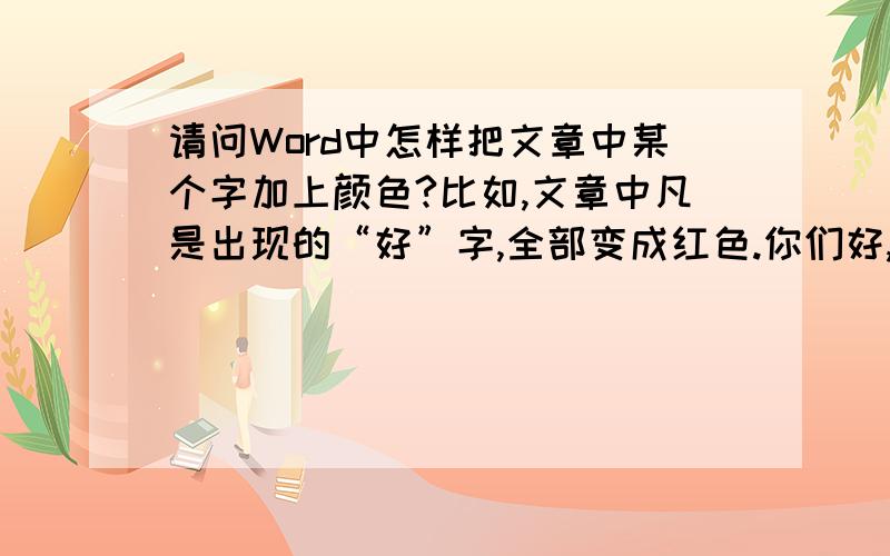 请问Word中怎样把文章中某个字加上颜色?比如,文章中凡是出现的“好”字,全部变成红色.你们好,你们提供的方法你们自己试验过吗?我用你们的方法没有效果啊,你们说的“设置”字体颜色,实