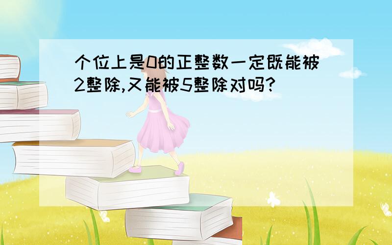 个位上是0的正整数一定既能被2整除,又能被5整除对吗?