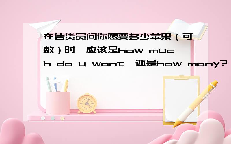 在售货员问你想要多少苹果（可数）时,应该是how much do u want,还是how many?