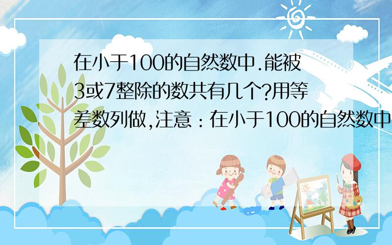 在小于100的自然数中.能被3或7整除的数共有几个?用等差数列做,注意：在小于100的自然数中（含0）