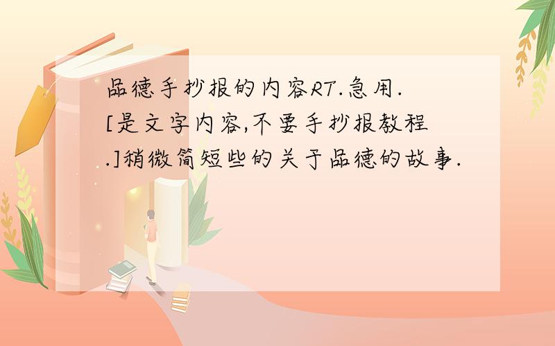 品德手抄报的内容RT.急用.[是文字内容,不要手抄报教程.]稍微简短些的关于品德的故事.