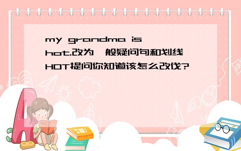 my grandma is hot.改为一般疑问句和划线HOT提问你知道该怎么改伐?