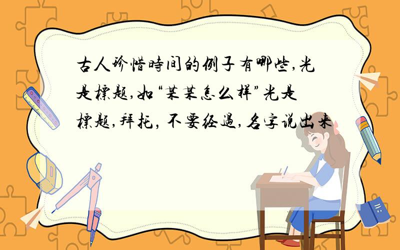 古人珍惜时间的例子有哪些,光是标题,如“某某怎么样”光是标题,拜托，不要经过,名字说出来