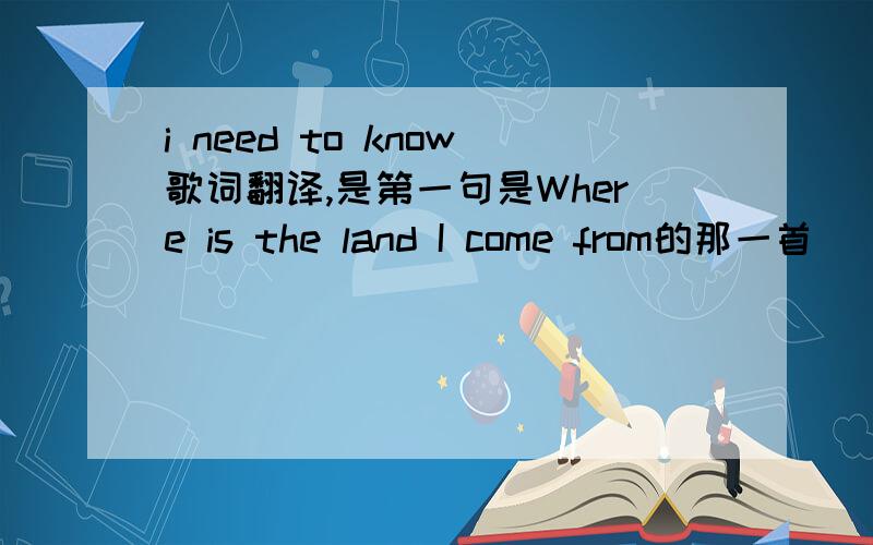 i need to know歌词翻译,是第一句是Where is the land I come from的那一首