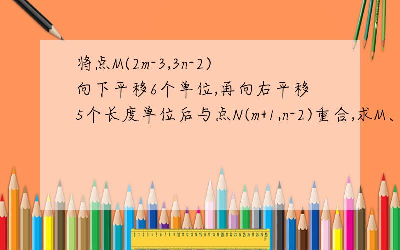 将点M(2m-3,3n-2)向下平移6个单位,再向右平移5个长度单位后与点N(m+1,n-2)重合,求M、N的坐标