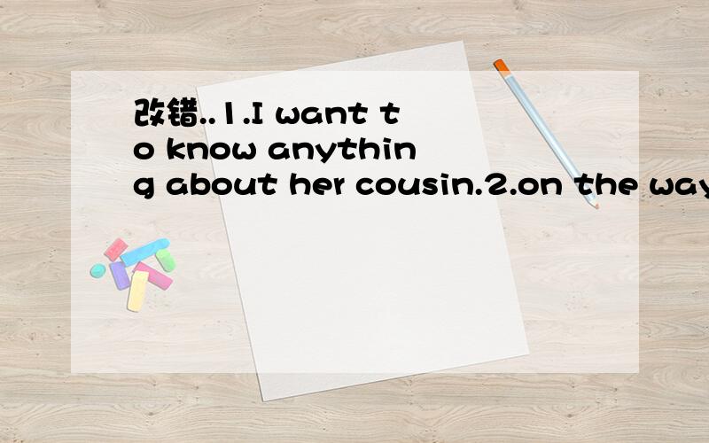 改错..1.I want to know anything about her cousin.2.on the way,what else do you need?