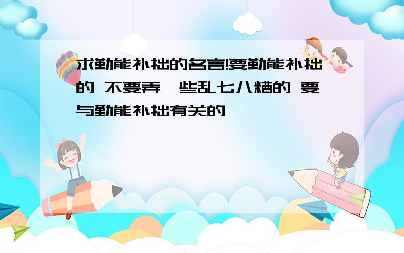 求勤能补拙的名言!要勤能补拙的 不要弄一些乱七八糟的 要与勤能补拙有关的