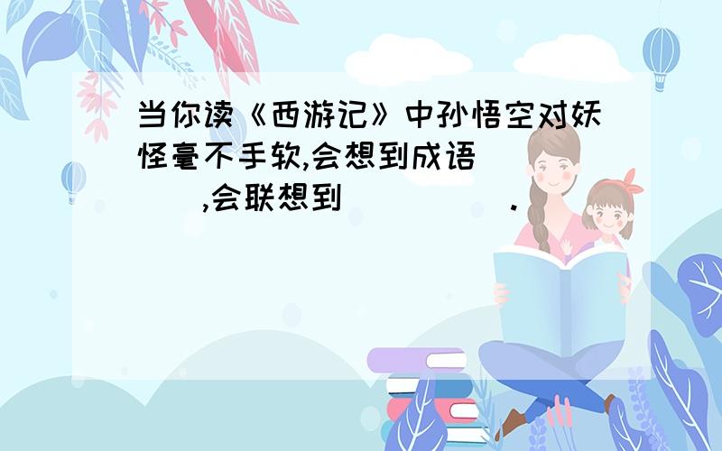 当你读《西游记》中孙悟空对妖怪毫不手软,会想到成语_____,会联想到_____.