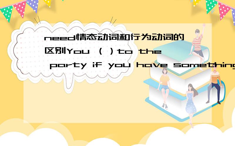 need情态动词和行为动词的区别You （）to the party if you have something important to do.A.don not need comeB.not need comingC.need not comeD.need not to come还有啊,need的情态动词和need to这个行为动词在这类题目中的