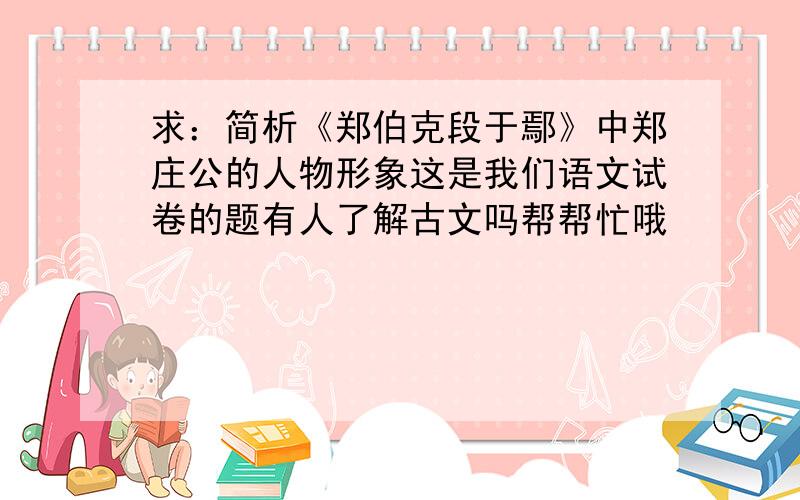 求：简析《郑伯克段于鄢》中郑庄公的人物形象这是我们语文试卷的题有人了解古文吗帮帮忙哦