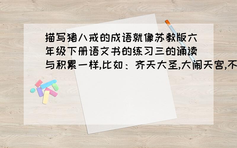 描写猪八戒的成语就像苏教版六年级下册语文书的练习三的诵读与积累一样,比如：齐天大圣,大闹天宫,不畏艰险,西天取经,腾云驾雾,来去无踪.等等