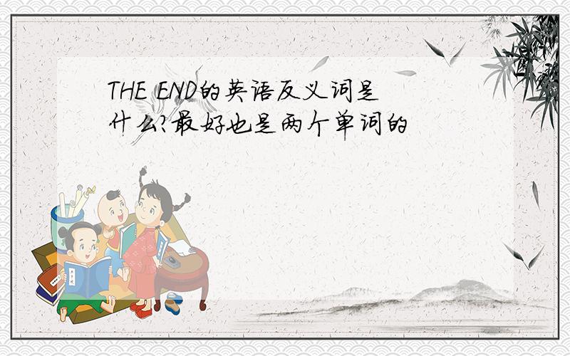 THE END的英语反义词是什么?最好也是两个单词的