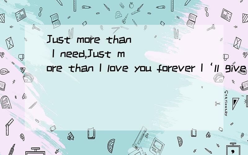 Just more than I need,Just more than I love you forever I‘ll give you my heart,I‘ll give you myJust more than I need,Just more than I love you forever I‘ll give you my heart,I‘ll give you my love you forever