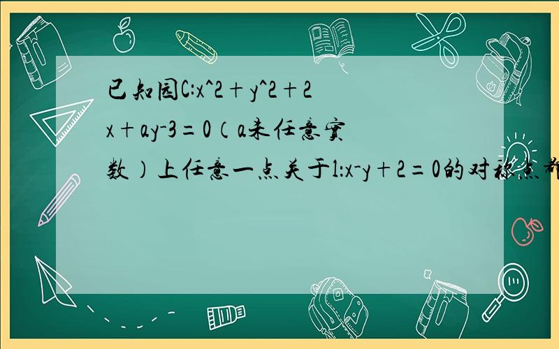 已知园C:x^2+y^2+2x+ay-3=0（a未任意实数）上任意一点关于l：x-y+2=0的对称点都在圆上,则a=?