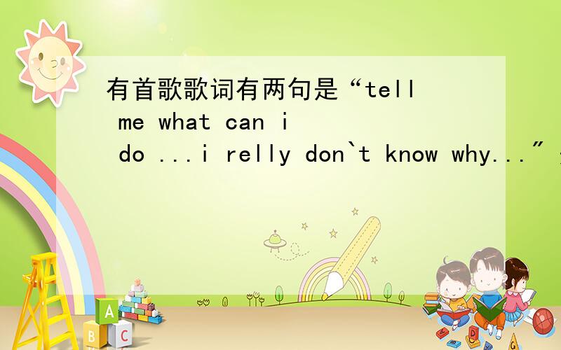 有首歌歌词有两句是“tell me what can i do ...i relly don`t know why...