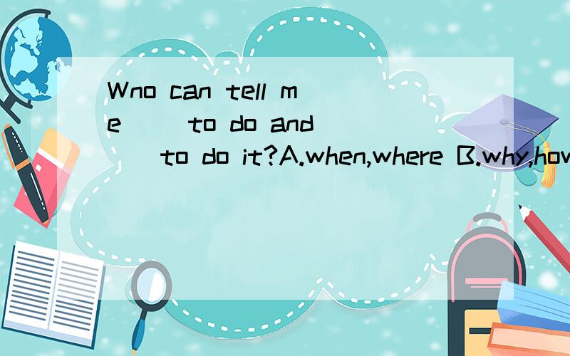 Wno can tell me __to do and __to do it?A.when,where B.why,how,C what,why D how who 哪个对