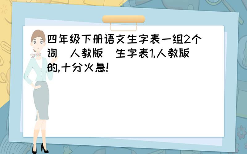 四年级下册语文生字表一组2个词（人教版）生字表1,人教版的,十分火急!