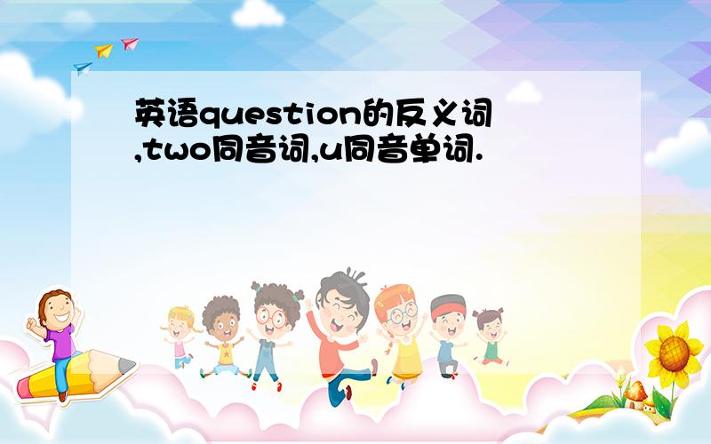 英语question的反义词,two同音词,u同音单词.