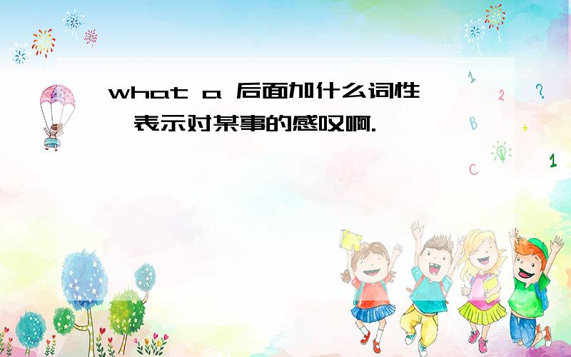 what a 后面加什么词性,表示对某事的感叹啊.