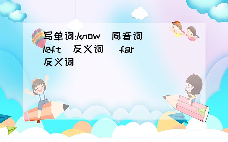 写单词:know(同音词) left(反义词) far(反义词)