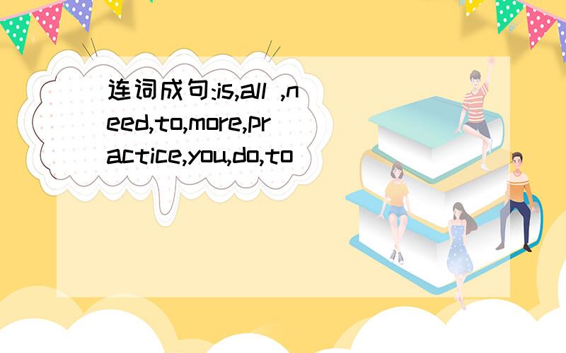 连词成句:is,all ,need,to,more,practice,you,do,to