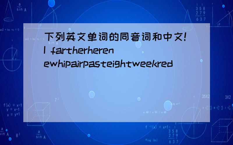 下列英文单词的同音词和中文!I fartherherenewhipairpasteightweekred
