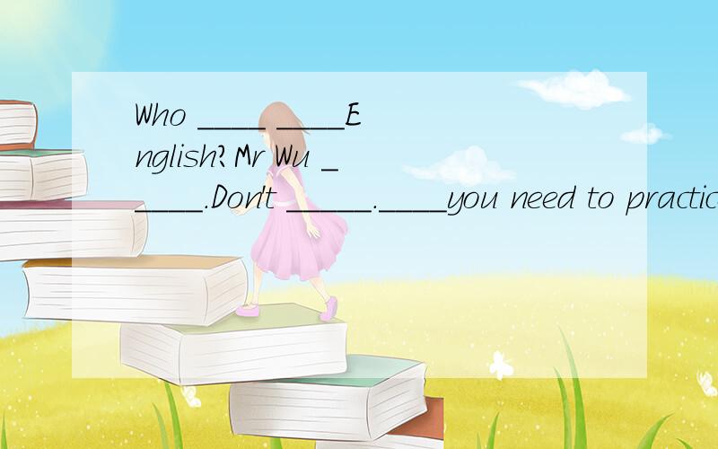 Who ____ ____English?Mr Wu _____.Don't _____.____you need to practice it more.