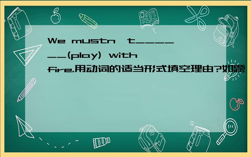 We mustn't______(play) with fire.用动词的适当形式填空理由?如题