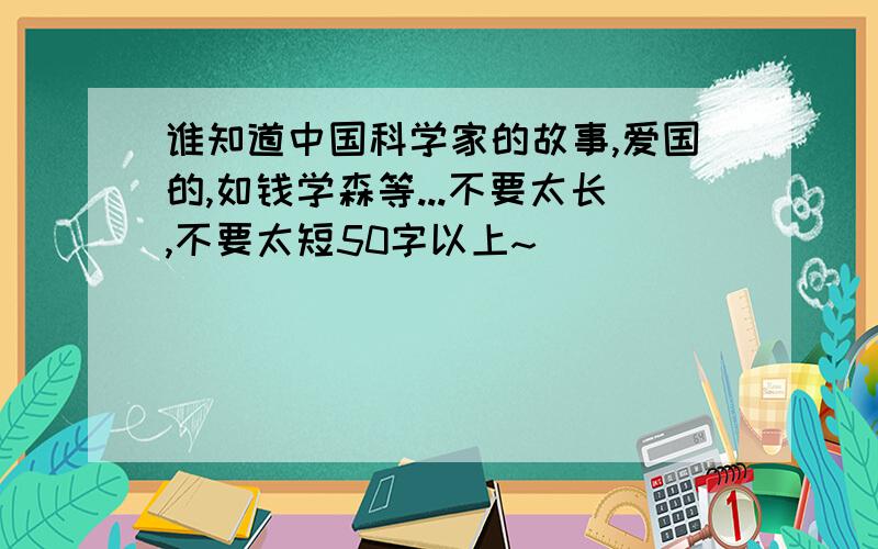 谁知道中国科学家的故事,爱国的,如钱学森等...不要太长,不要太短50字以上~