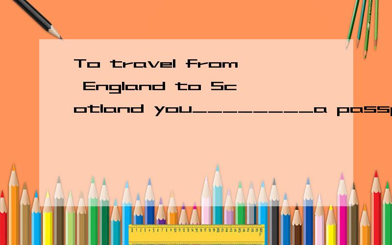 To travel from England to Scotland you________a passport.(don't need,needn't)