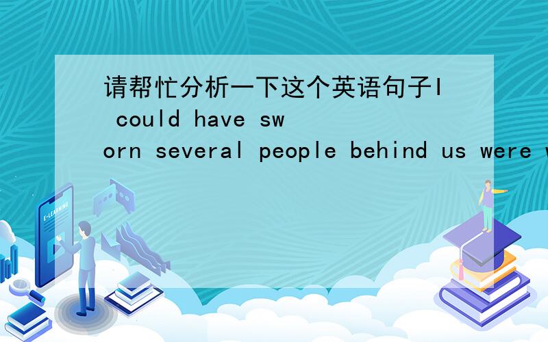 请帮忙分析一下这个英语句子I could have sworn several people behind us were walking close enough to eavesdrop.请问各位高手,have swear为什么加have?句子应该没有问题，中文版的翻译是我可以肯定，我们后面有