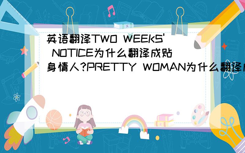 英语翻译TWO WEEKS' NOTICE为什么翻译成贴身情人?PRETTY WOMAN为什么翻译成风月俏佳人?美人计这部电影的故事梗概是什么?