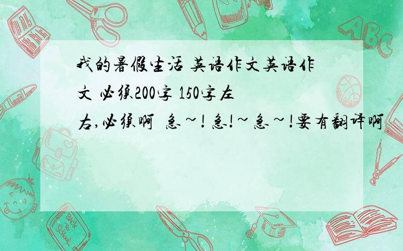 我的暑假生活 英语作文英语作文 必须200字 150字左右,必须啊  急~! 急!~急~!要有翻译啊