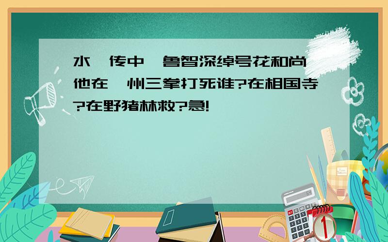 水浒传中,鲁智深绰号花和尚,他在渭州三拳打死谁?在相国寺?在野猪林救?急!