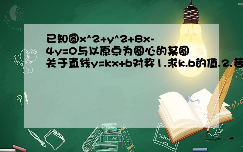 已知圆x^2+y^2+8x-4y=0与以原点为圆心的某圆关于直线y=kx+b对称1.求k.b的值.2.若这时两圆的交点为A.B,求角AOB的度数.