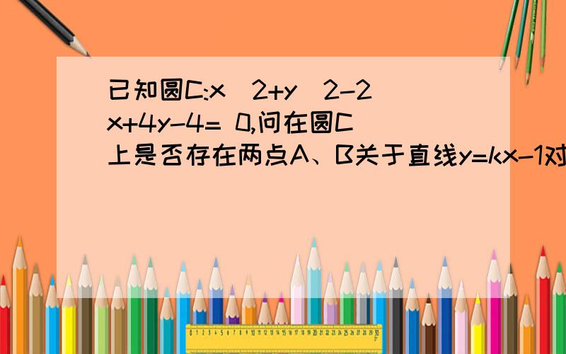 已知圆C:x^2+y^2-2x+4y-4= 0,问在圆C上是否存在两点A、B关于直线y=kx-1对称,且以A、B为直径的圆经过原点