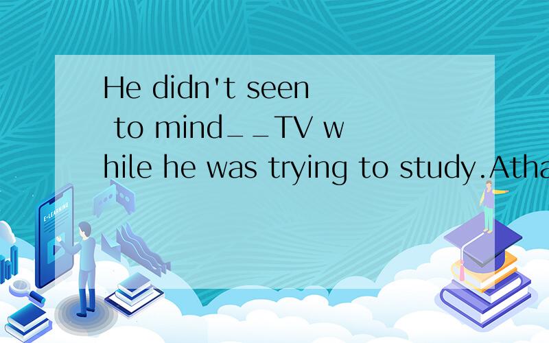 He didn't seen to mind__TV while he was trying to study.Athat they watchA that they watchB their watching解释