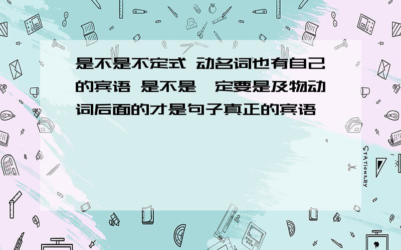 是不是不定式 动名词也有自己的宾语 是不是一定要是及物动词后面的才是句子真正的宾语吖