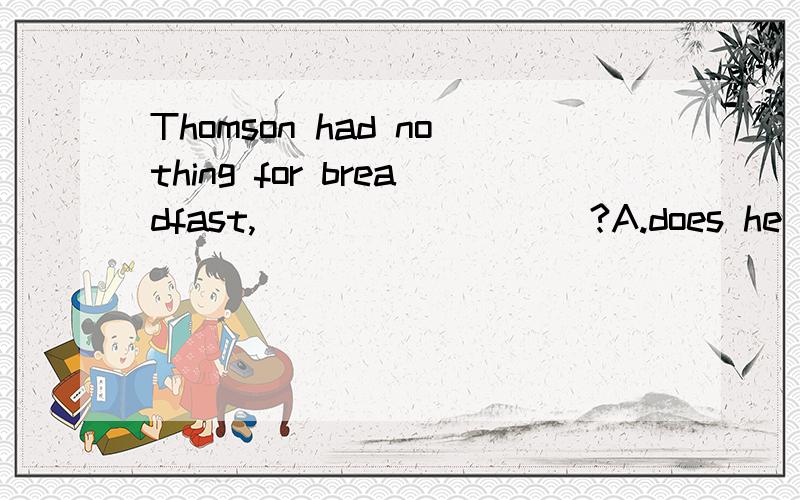 Thomson had nothing for breadfast,_________?A.does he B.did he C.didn't he D.had he请说一下选什么以及为什么,