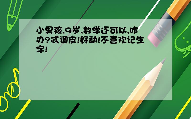 小男孩,9岁,数学还可以,咋办?忒调皮!好动!不喜欢记生字!