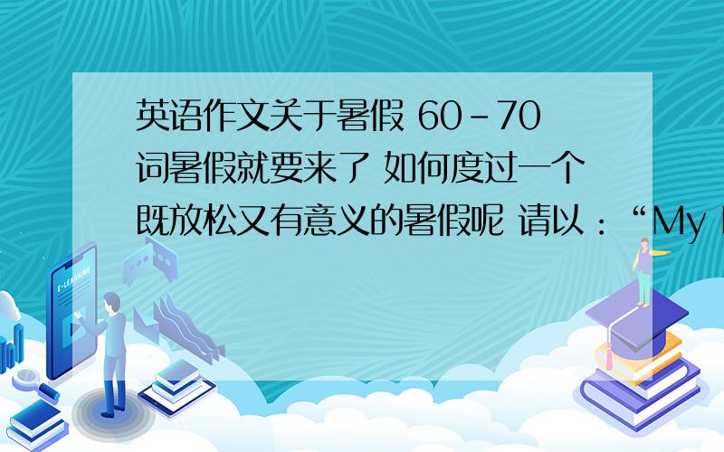 英语作文关于暑假 60-70词暑假就要来了 如何度过一个既放松又有意义的暑假呢 请以：“My Plan for the Summer Holiday”为题 介绍一下你的暑期安排