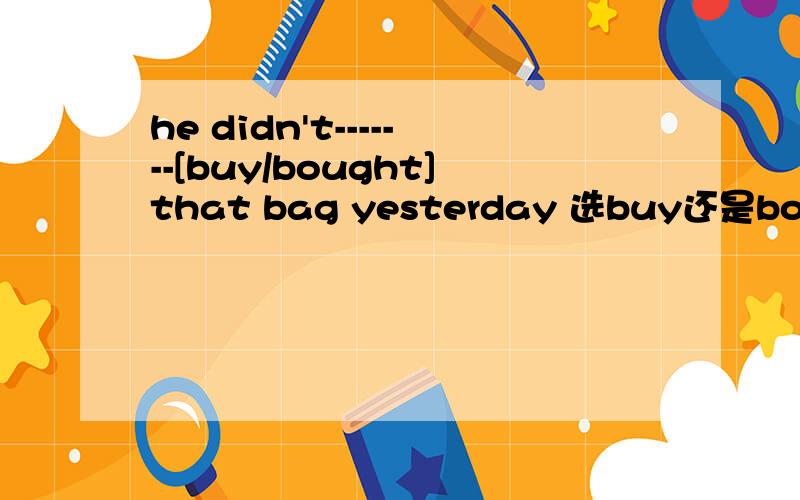 he didn't-------[buy/bought]that bag yesterday 选buy还是bought