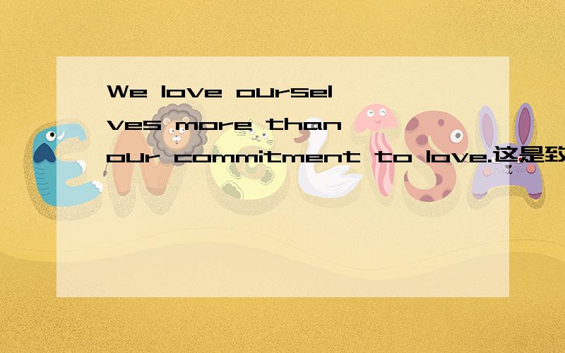 We love ourselves more than our commitment to love.这是致青春的台词：我们都爱自己,胜过爱爱情.我爱自己,胜过爱爱情.这句如何翻译成英文?