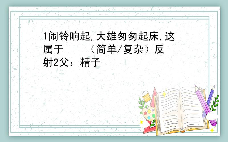 1闹铃响起,大雄匆匆起床,这属于    （简单/复杂）反射2父：精子                               →受精卵↓                                             ↓母：卵细胞↘                                       AA表示