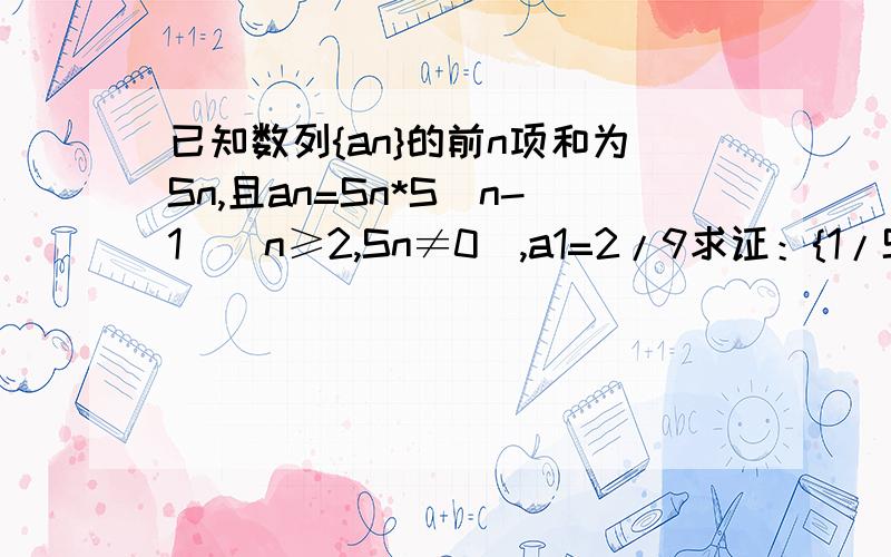 已知数列{an}的前n项和为Sn,且an=Sn*S(n-1)(n≥2,Sn≠0）,a1=2/9求证：{1/Sn}为等差数列求满足an>a（n-1）的自然数n的集合请高手不吝赐教,急!