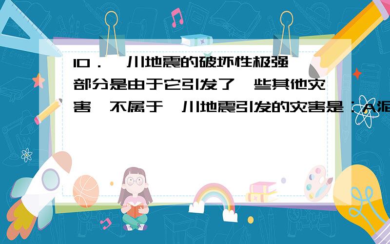 10．汶川地震的破坏性极强,部分是由于它引发了一些其他灾害,不属于汶川地震引发的灾害是：A泥石流 B崩塌 C风暴潮 D滑坡11．对比两次大地震,如下分析不正确的一组是：A汶川地震发生在山