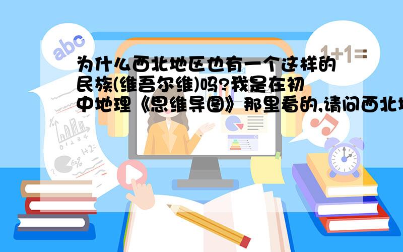 为什么西北地区也有一个这样的民族(维吾尔维)吗?我是在初中地理《思维导图》那里看的,请问西北地区有这样的民族吗?应该是维吾尔族才对吧?