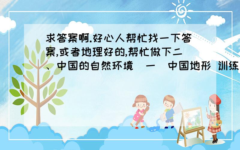 求答案啊.好心人帮忙找一下答案,或者地理好的,帮忙做下二、中国的自然环境（一）中国地形 训练一：读图5、图6总结我国地势特征                                             训练二：根据图5、图6