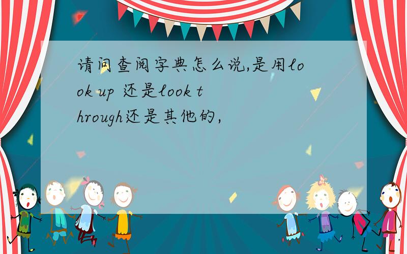 请问查阅字典怎么说,是用look up 还是look through还是其他的,