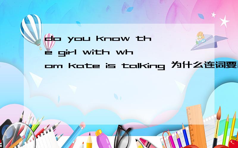 do you know the girl with whom kate is talking 为什么连词要用whom 用that你可以吗?